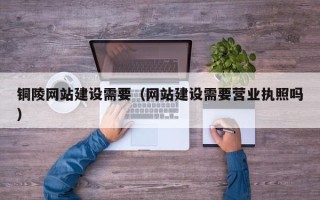 桂林铜陵网站建设需要（网站建设需要营业执照吗）