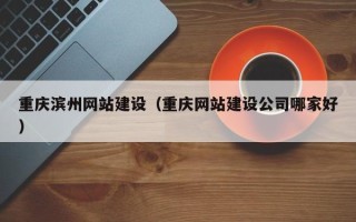 桂林重庆滨州网站建设（重庆网站建设公司哪家好）