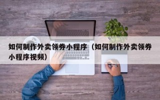 桂林如何制作外卖领券小程序（如何制作外卖领券小程序视频）