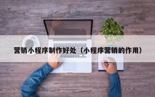 桂林营销小程序制作好处（小程序营销的作用）