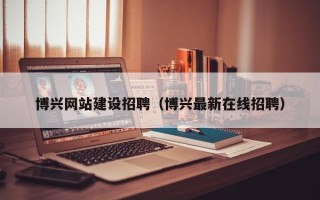 桂林博兴网站建设招聘（博兴最新在线招聘）