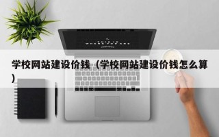 桂林学校网站建设价钱（学校网站建设价钱怎么算）