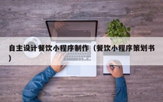 桂林自主设计餐饮小程序制作（餐饮小程序策划书）