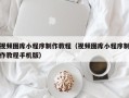 桂林视频图库小程序制作教程（视频图库小程序制作教程手机版）