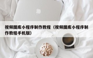 桂林视频图库小程序制作教程（视频图库小程序制作教程手机版）