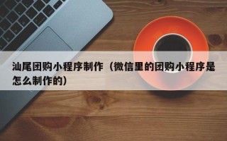 桂林汕尾团购小程序制作（微信里的团购小程序是怎么制作的）