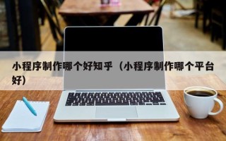 桂林小程序制作哪个好知乎（小程序制作哪个平台好）